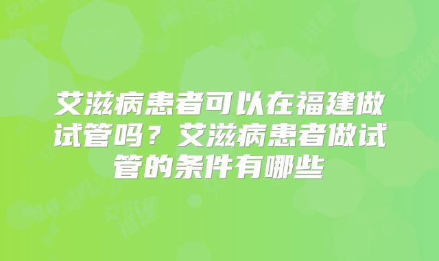 艾滋病患者可以在福建做试管吗？艾滋病患者做试管的条件有哪些