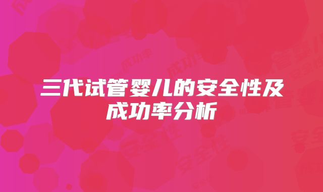 三代试管婴儿的安全性及成功率分析