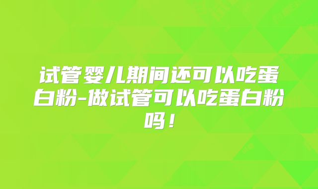 试管婴儿期间还可以吃蛋白粉-做试管可以吃蛋白粉吗！