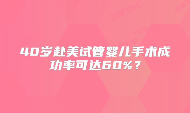 40岁赴美试管婴儿手术成功率可达60%？
