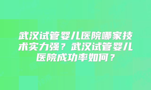 武汉试管婴儿医院哪家技术实力强？武汉试管婴儿医院成功率如何？