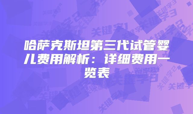 哈萨克斯坦第三代试管婴儿费用解析：详细费用一览表
