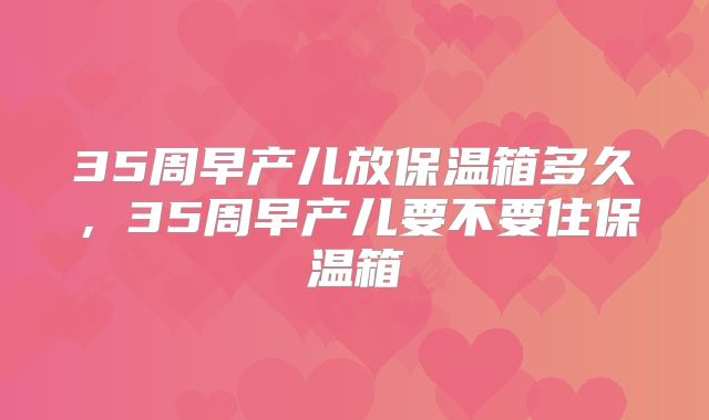 35周早产儿放保温箱多久，35周早产儿要不要住保温箱