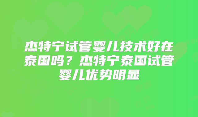 杰特宁试管婴儿技术好在泰国吗?杰特宁泰国试管婴儿优势明显