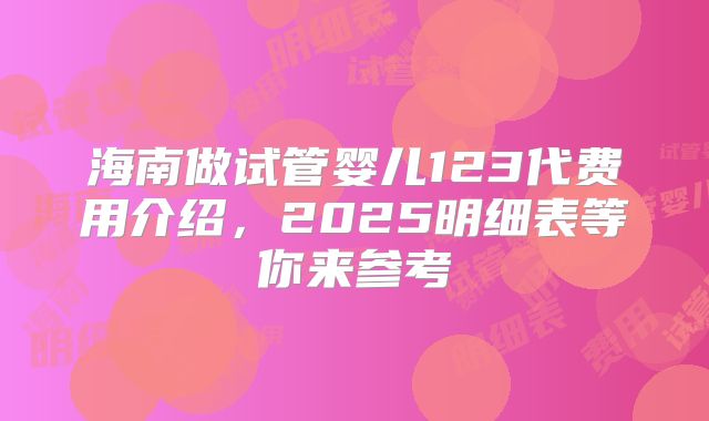 海南做试管婴儿123代费用介绍，2025明细表等你来参考