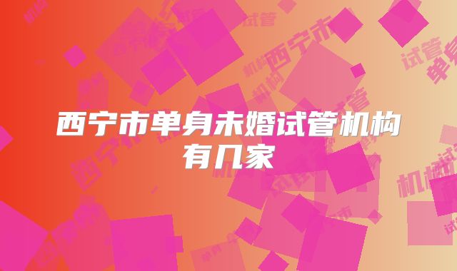 西宁市单身未婚试管机构有几家