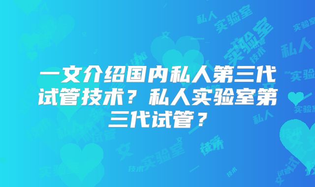 一文介绍国内私人第三代试管技术?私人实验室第三代试管?