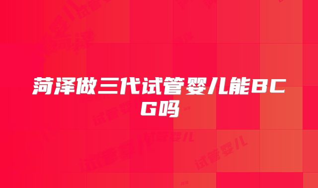菏泽做三代试管婴儿能BCG吗