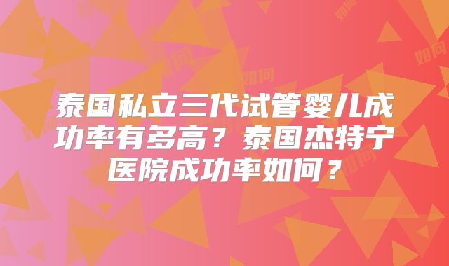 泰国私立三代试管婴儿成功率有多高？泰国杰特宁医院成功率如何？