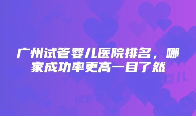 广州试管婴儿医院排名,哪家成功率更高一目了然
