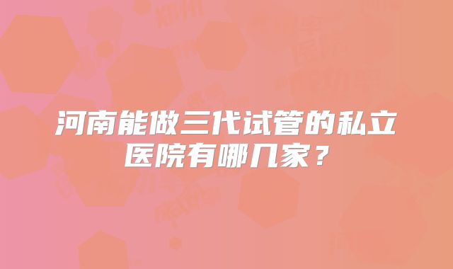 河南能做三代试管的私立医院有哪几家？