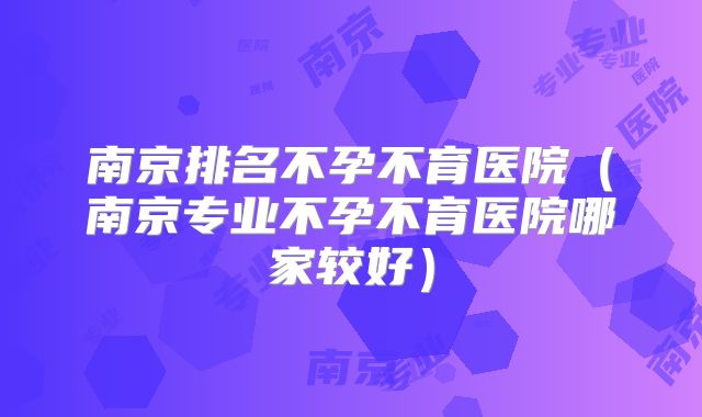 南京排名不孕不育医院(南京专业不孕不育医院哪家较好)