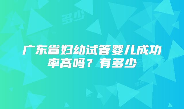 广东省妇幼试管婴儿成功率高吗？有多少