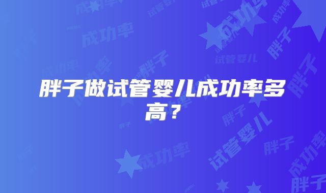 胖子做试管婴儿成功率多高？