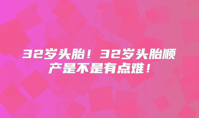 32岁头胎!32岁头胎顺产是不是有点难!