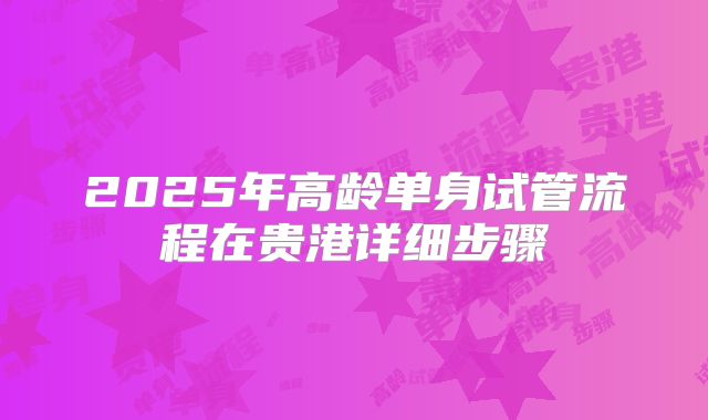 2025年高龄单身试管流程在贵港详细步骤