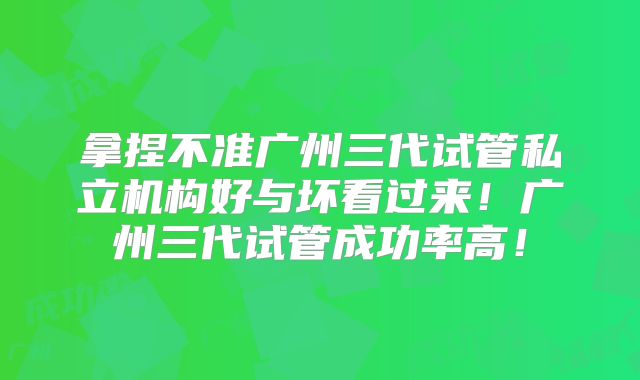 拿捏不准广州三代试管私立机构好与坏看过来!广州三代试管成功率高!