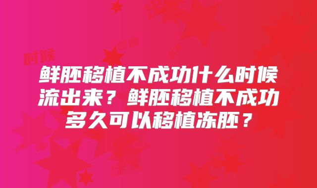 鲜胚移植不成功什么时候流出来？鲜胚移植不成功多久可以移植冻胚？