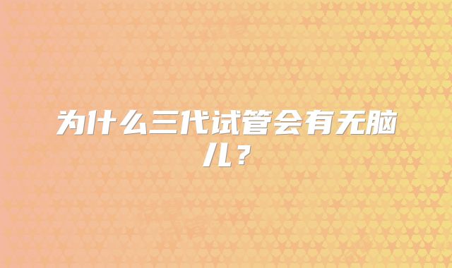 为什么三代试管会有无脑儿？