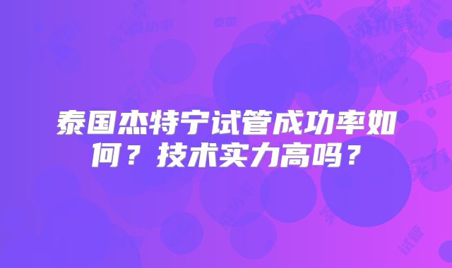 泰国杰特宁试管成功率如何？技术实力高吗？