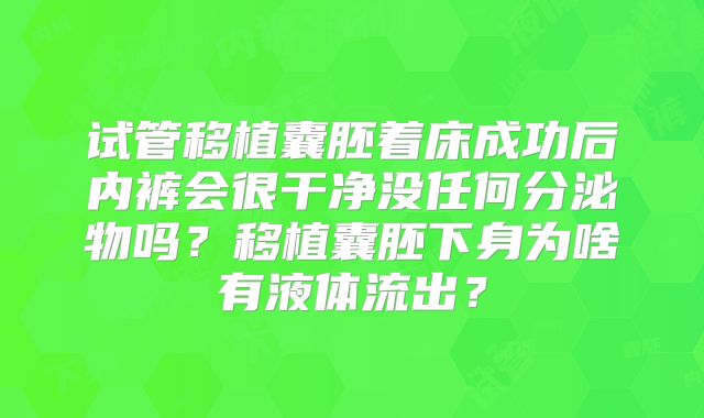 试管移植囊胚着床成功后内裤会很干净没任何分泌物吗？移植囊胚下身为啥有液体流出？