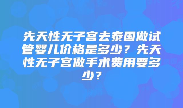 先天性无子宫去泰国做试管婴儿价格是多少？先天性无子宫做手术费用要多少？