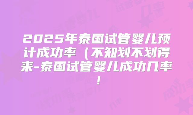 2025年泰国试管婴儿预计成功率（不知划不划得来-泰国试管婴儿成功几率！