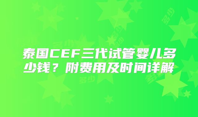 泰国CEF三代试管婴儿多少钱？附费用及时间详解