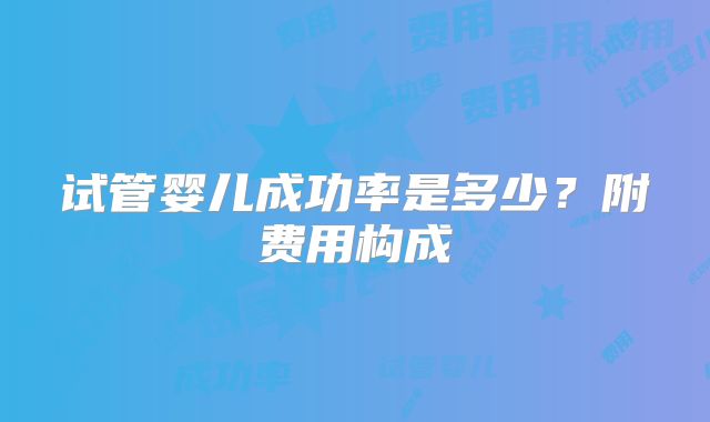 试管婴儿成功率是多少？附费用构成