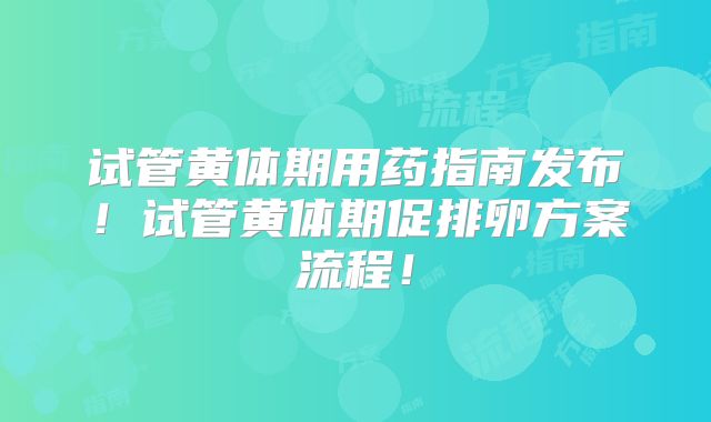 试管黄体期用药指南发布！试管黄体期促排卵方案流程！