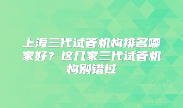 上海三代试管机构排名哪家好？这几家三代试管机构别错过