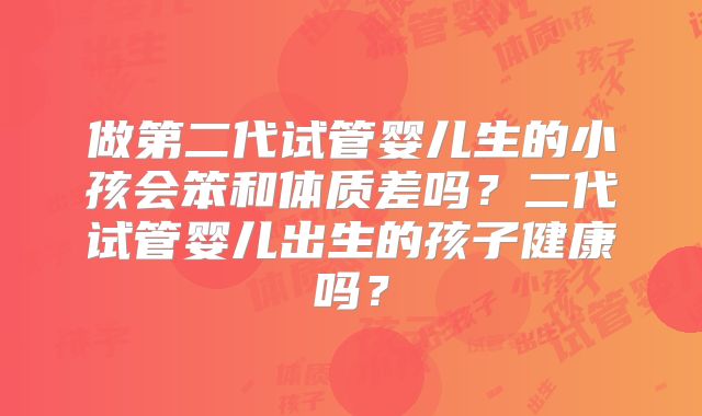 做第二代试管婴儿生的小孩会笨和体质差吗?二代试管婴儿出生的孩子健康吗?