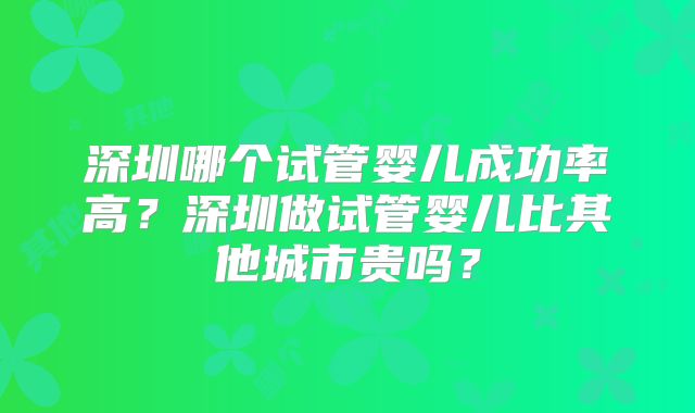 深圳哪个试管婴儿成功率高？深圳做试管婴儿比其他城市贵吗？