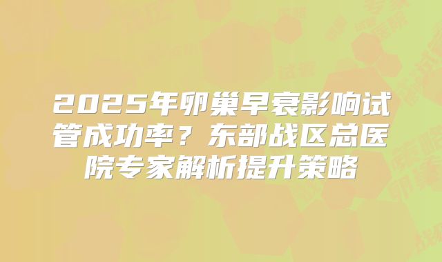 2025年卵巢早衰影响试管成功率？东部战区总医院专家解析提升策略