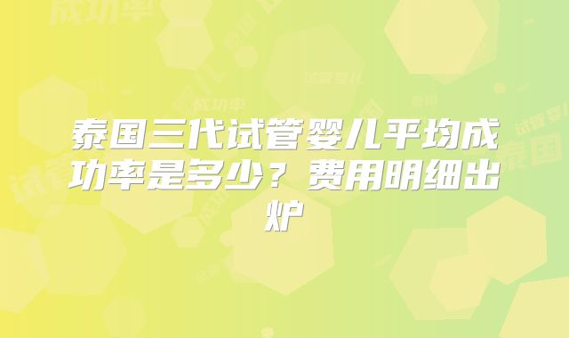 泰国三代试管婴儿平均成功率是多少？费用明细出炉
