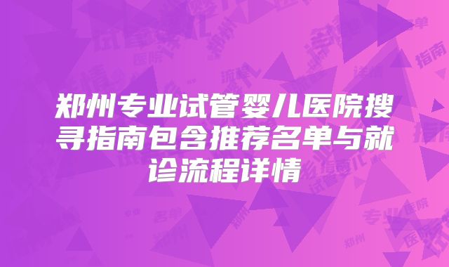郑州专业试管婴儿医院搜寻指南包含推荐名单与就诊流程详情