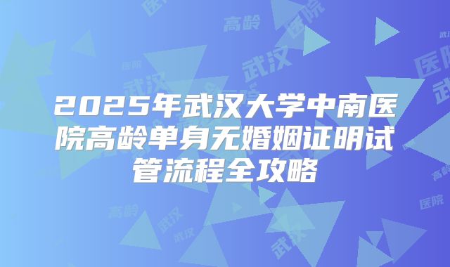 2025年武汉大学中南医院高龄单身无婚姻证明试管流程全攻略