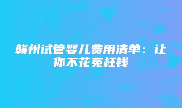 赣州试管婴儿费用清单：让你不花冤枉钱