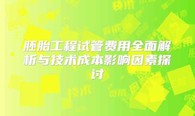 胚胎工程试管费用全面解析与技术成本影响因素探讨