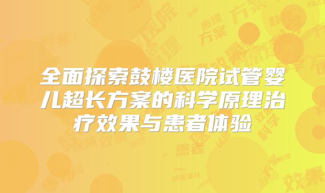 全面探索鼓楼医院试管婴儿超长方案的科学原理治疗效果与患者体验
