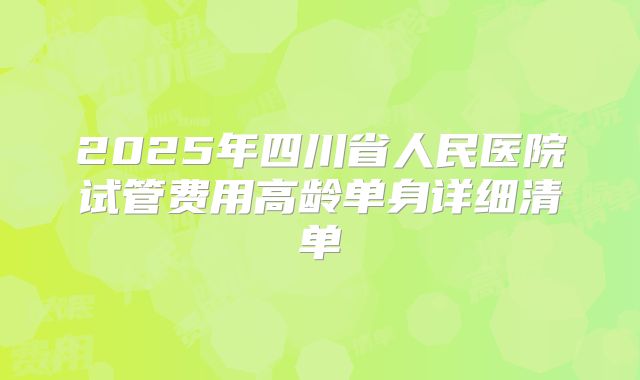 2025年四川省人民医院试管费用高龄单身详细清单