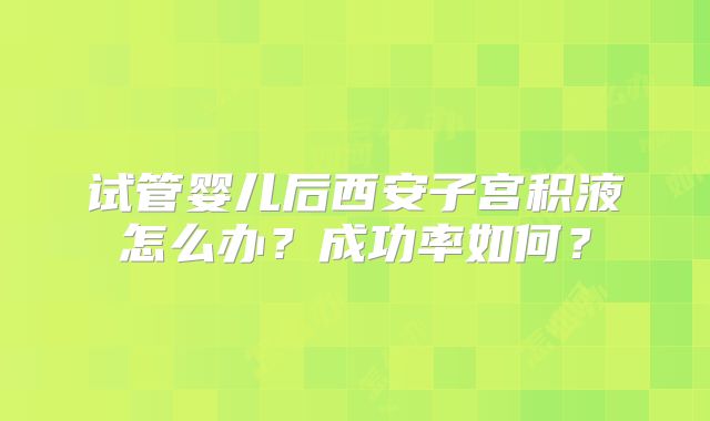 试管婴儿后西安子宫积液怎么办？成功率如何？