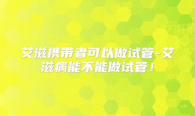艾滋携带者可以做试管-艾滋病能不能做试管！