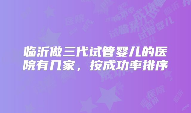 临沂做三代试管婴儿的医院有几家，按成功率排序