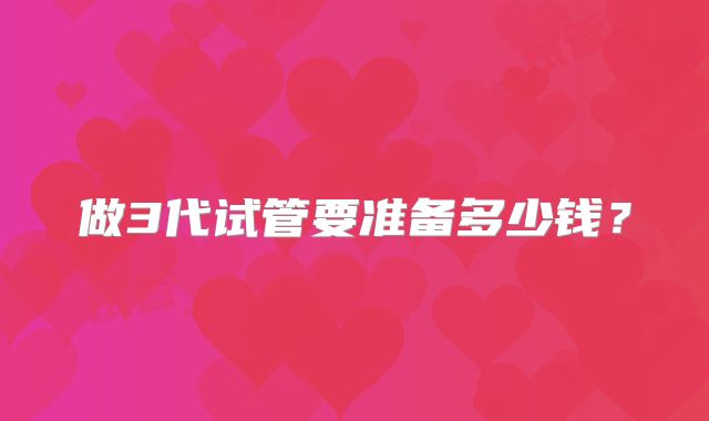 做3代试管要准备多少钱?
