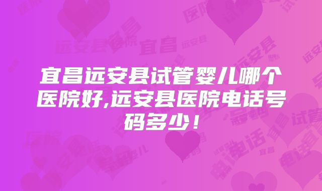 宜昌远安县试管婴儿哪个医院好,远安县医院电话号码多少！