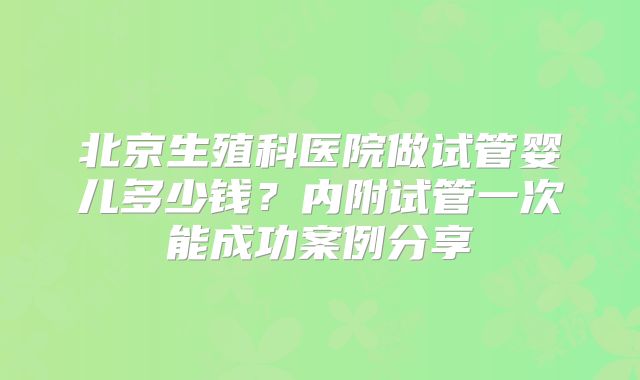 北京生殖科医院做试管婴儿多少钱？内附试管一次能成功案例分享