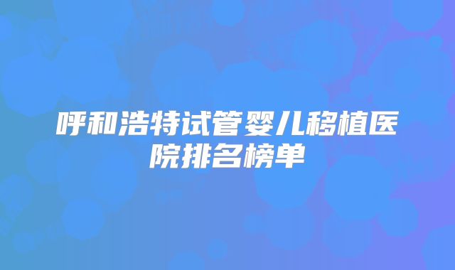 呼和浩特试管婴儿移植医院排名榜单