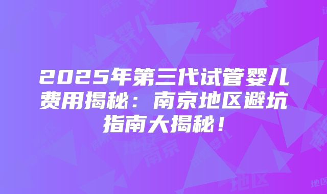 2025年第三代试管婴儿费用揭秘：南京地区避坑指南大揭秘！