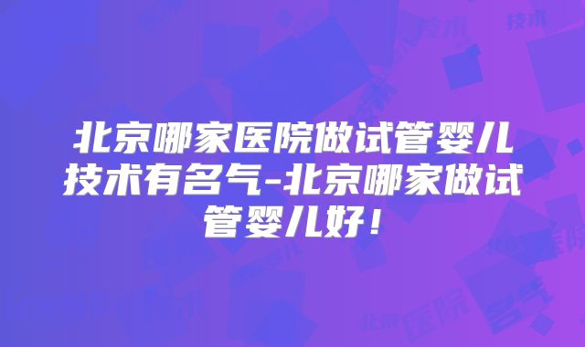 北京哪家医院做试管婴儿技术有名气-北京哪家做试管婴儿好！